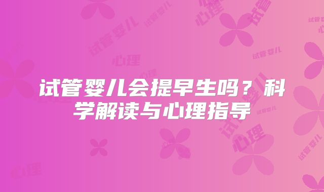 试管婴儿会提早生吗？科学解读与心理指导
