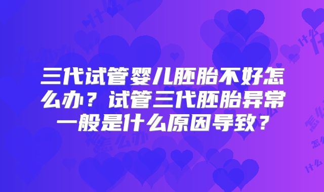 三代试管婴儿胚胎不好怎么办？试管三代胚胎异常一般是什么原因导致？