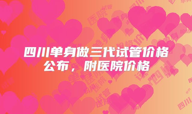 四川单身做三代试管价格公布,附医院价格