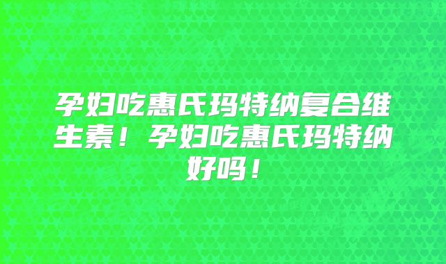 孕妇吃惠氏玛特纳复合维生素！孕妇吃惠氏玛特纳好吗！