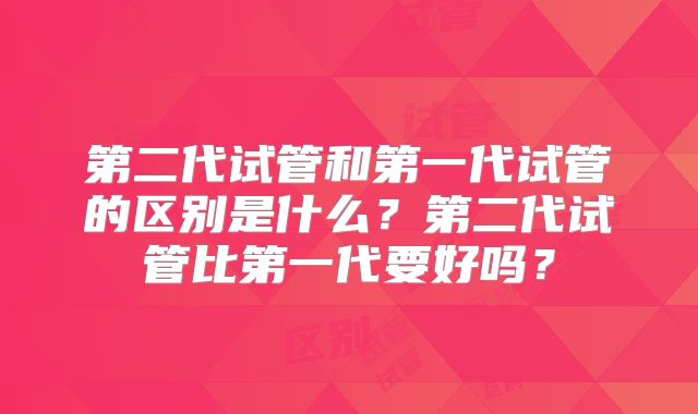 第二代试管和第一代试管的区别是什么？第二代试管比第一代要好吗？