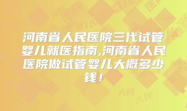 河南省人民医院三代试管婴儿就医指南,河南省人民医院做试管婴儿大概多少钱!
