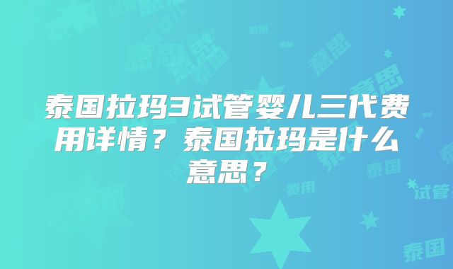 泰国拉玛3试管婴儿三代费用详情?泰国拉玛是什么意思?