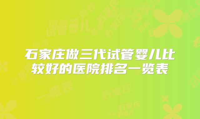 石家庄做三代试管婴儿比较好的医院排名一览表