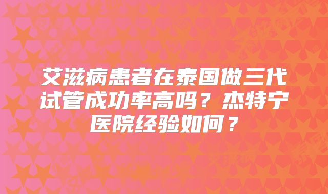 艾滋病患者在泰国做三代试管成功率高吗？杰特宁医院经验如何？