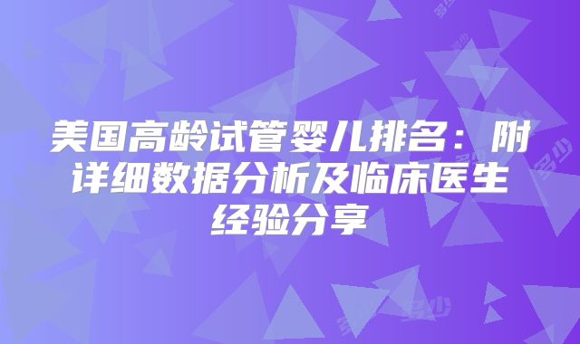 美国高龄试管婴儿排名:附详细数据分析及临床医生经验分享