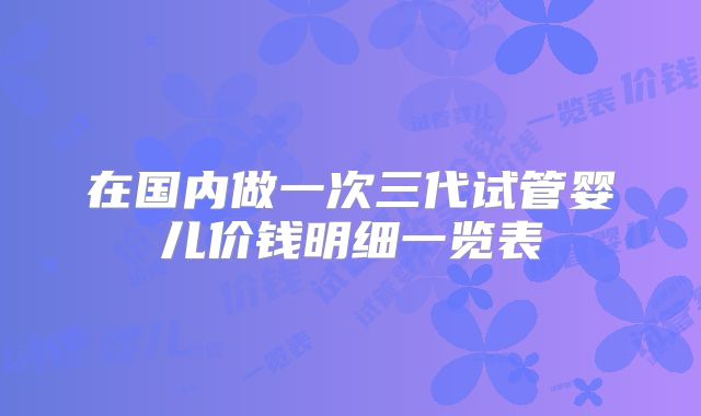 在国内做一次三代试管婴儿价钱明细一览表