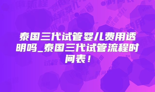 泰国三代试管婴儿费用透明吗_泰国三代试管流程时间表！