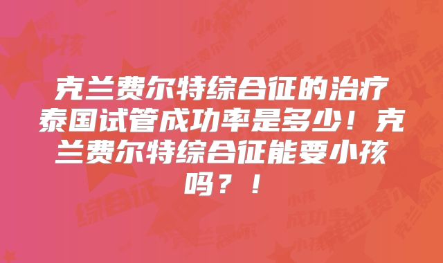 克兰费尔特综合征的治疗泰国试管成功率是多少！克兰费尔特综合征能要小孩吗？！