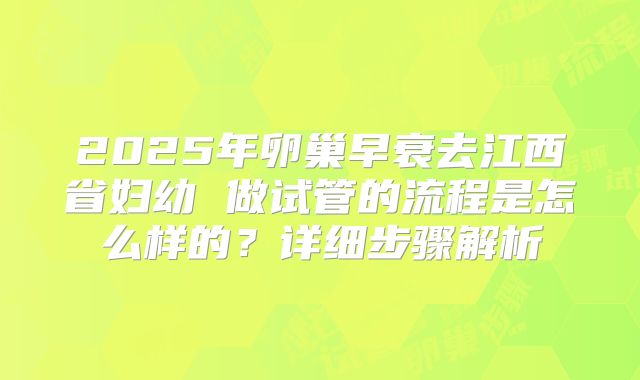 2025年卵巢早衰去江西省妇幼 做试管的流程是怎么样的?详细步骤解析
