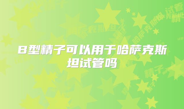 B型精子可以用于哈萨克斯坦试管吗