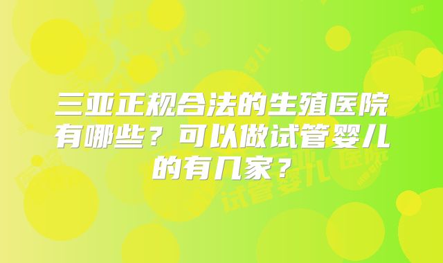 三亚正规合法的生殖医院有哪些?可以做试管婴儿的有几家?