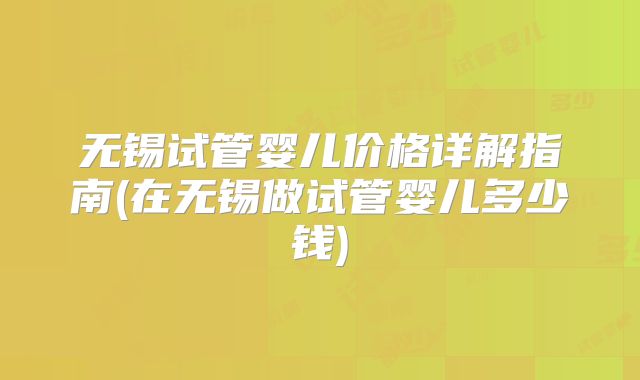 无锡试管婴儿价格详解指南(在无锡做试管婴儿多少钱)