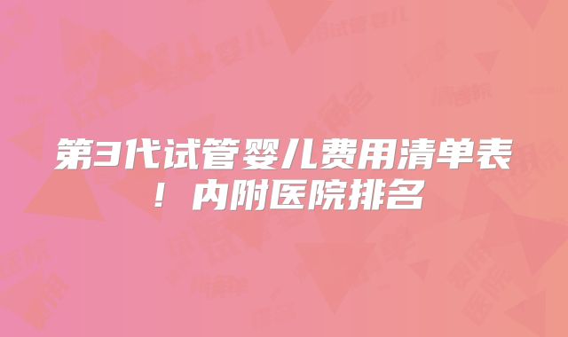第3代试管婴儿费用清单表!内附医院排名