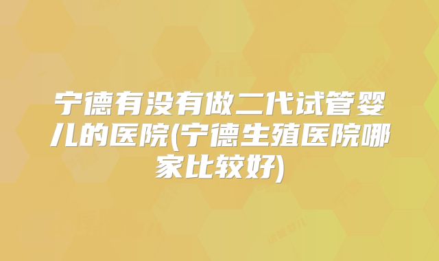 宁德有没有做二代试管婴儿的医院(宁德生殖医院哪家比较好)