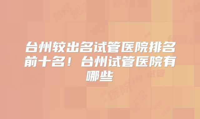 台州较出名试管医院排名前十名！台州试管医院有哪些