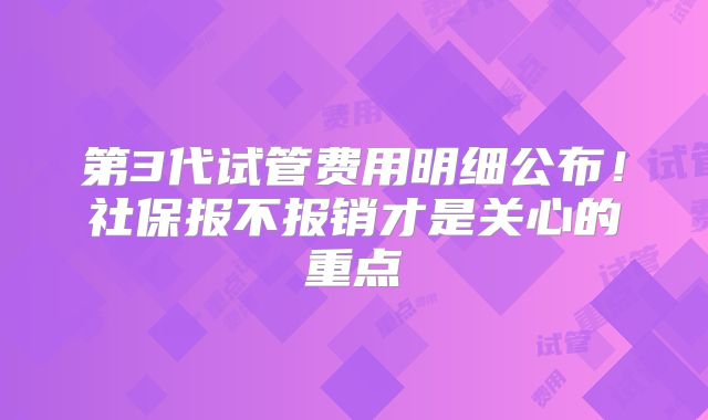 第3代试管费用明细公布!社保报不报销才是关心的重点