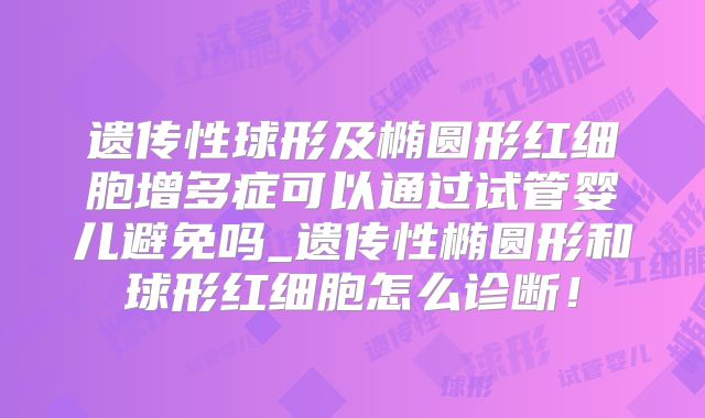 遗传性球形及椭圆形红细胞增多症可以通过试管婴儿避免吗_遗传性椭圆形和球形红细胞怎么诊断！