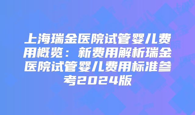 上海瑞金医院试管婴儿费用概览：新费用解析瑞金医院试管婴儿费用标准参考2024版