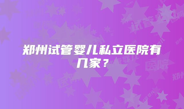 郑州试管婴儿私立医院有几家？