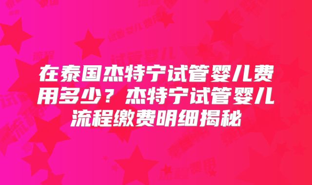 在泰国杰特宁试管婴儿费用多少？杰特宁试管婴儿流程缴费明细揭秘
