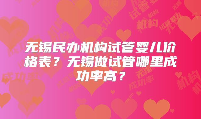 无锡民办机构试管婴儿价格表？无锡做试管哪里成功率高？