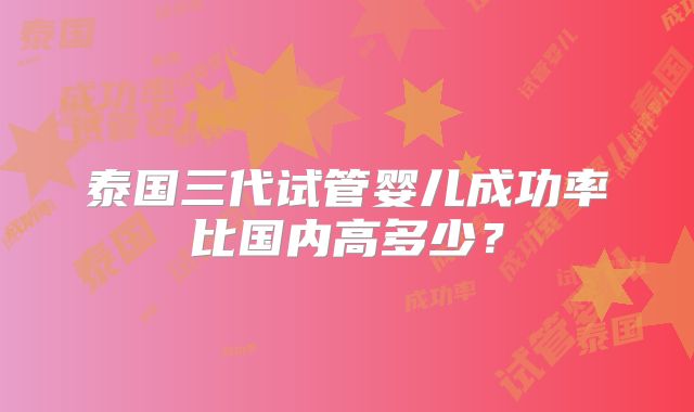 泰国三代试管婴儿成功率比国内高多少？