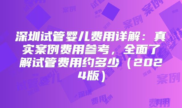 深圳试管婴儿费用详解：真实案例费用参考，全面了解试管费用约多少（2024版）
