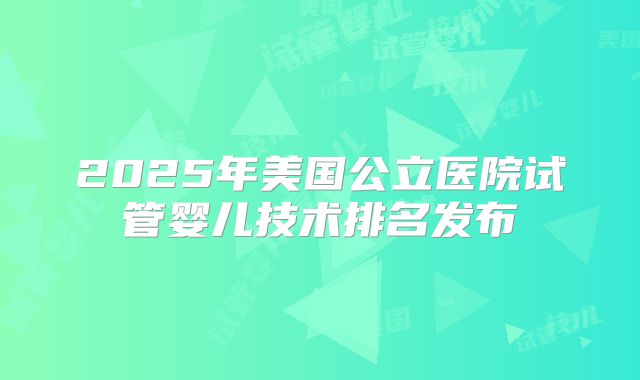 2025年美国公立医院试管婴儿技术排名发布
