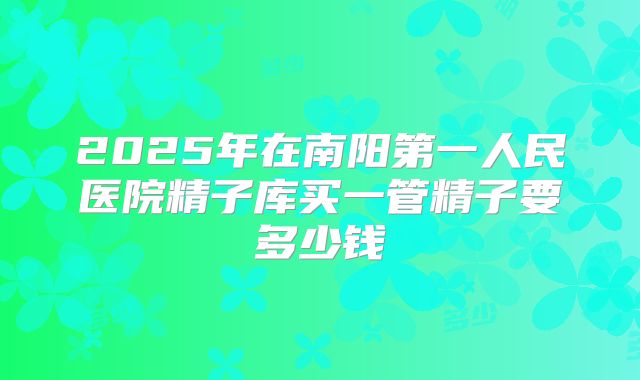 2025年在南阳第一人民医院精子库买一管精子要多少钱