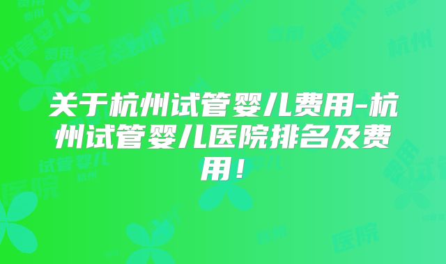 关于杭州试管婴儿费用-杭州试管婴儿医院排名及费用!