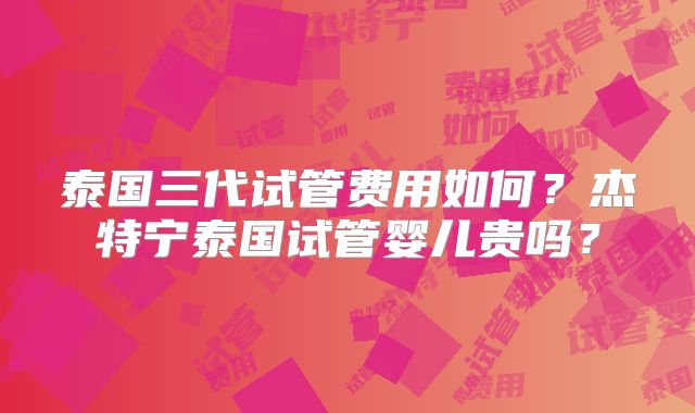 泰国三代试管费用如何?杰特宁泰国试管婴儿贵吗?