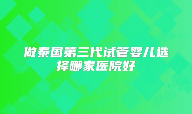 做泰国第三代试管婴儿选择哪家医院好