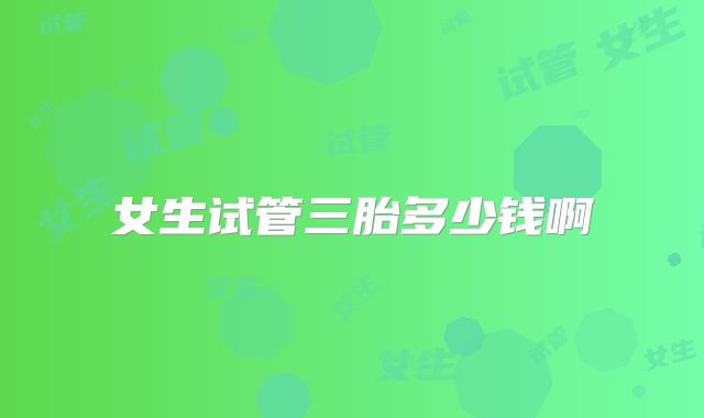 女生试管三胎多少钱啊