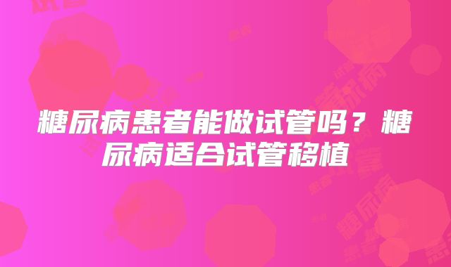 糖尿病患者能做试管吗？糖尿病适合试管移植