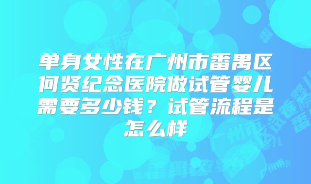 单身女性在广州市番禺区何贤纪念医院做试管婴儿需要多少钱?试管流程是怎么样