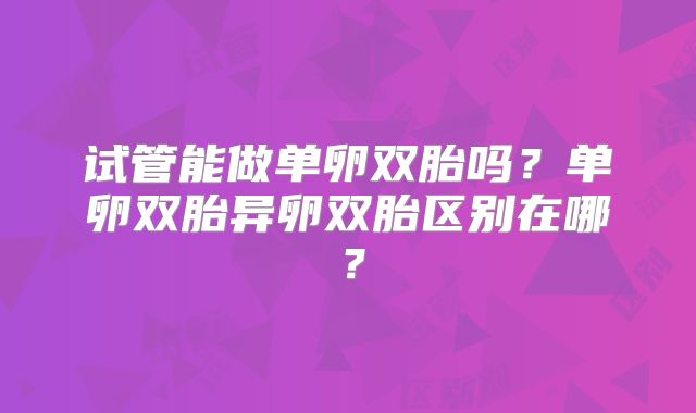 试管能做单卵双胎吗？单卵双胎异卵双胎区别在哪？