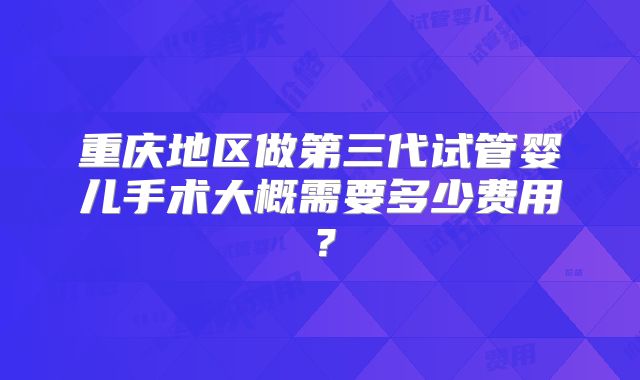 重庆地区做第三代试管婴儿手术大概需要多少费用？