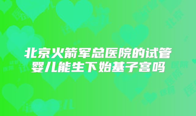 北京火箭军总医院的试管婴儿能生下始基子宫吗