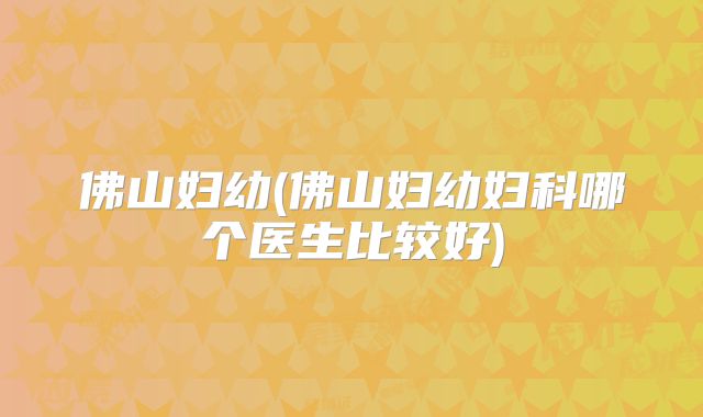 佛山妇幼(佛山妇幼妇科哪个医生比较好)