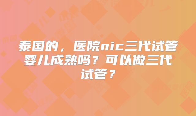 泰国的，医院nic三代试管婴儿成熟吗？可以做三代试管？