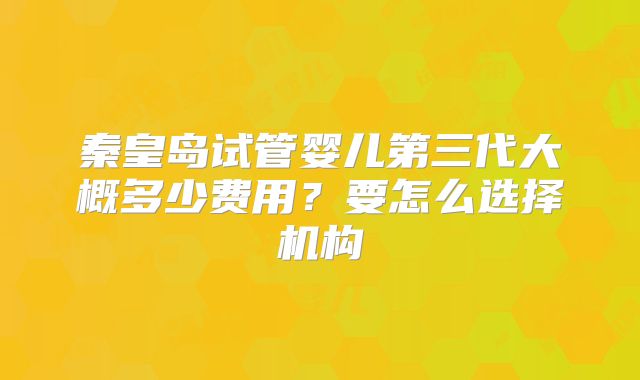 秦皇岛试管婴儿第三代大概多少费用？要怎么选择机构