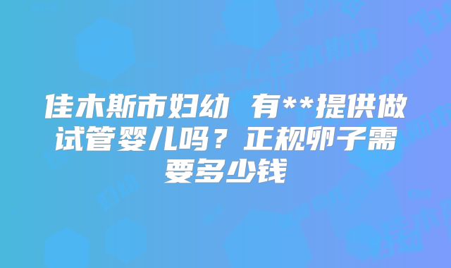佳木斯市妇幼 有**提供做试管婴儿吗?正规卵子需要多少钱