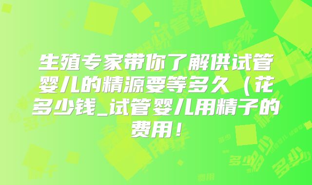 生殖专家带你了解供试管婴儿的精源要等多久（花多少钱_试管婴儿用精子的费用！