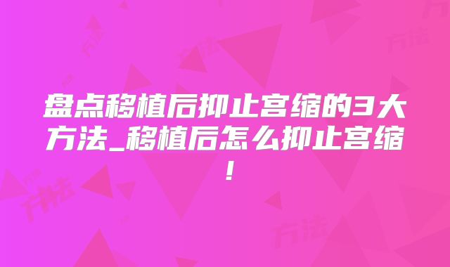盘点移植后抑止宫缩的3大方法_移植后怎么抑止宫缩！