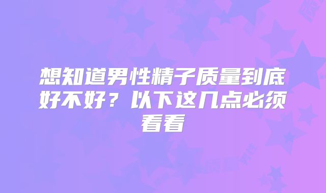 想知道男性精子质量到底好不好？以下这几点必须看看