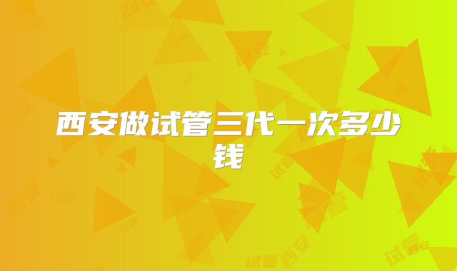 西安做试管三代一次多少钱