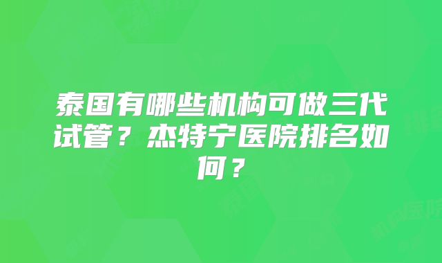 泰国有哪些机构可做三代试管？杰特宁医院排名如何？