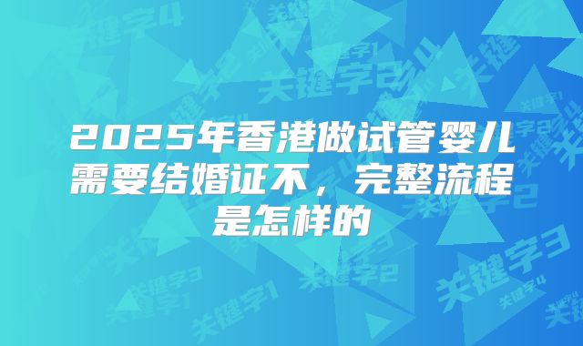 2025年香港做试管婴儿需要结婚证不,完整流程是怎样的