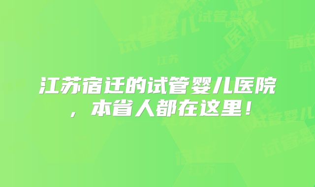 江苏宿迁的试管婴儿医院,本省人都在这里!